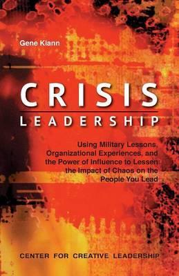 Crisis Leadership: Using Military Lessons, Organizational Experiences, and the Power of Influence to Lessen the Impact of Chaos on the Pe - Gene Klann