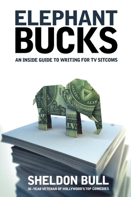 Elephant Bucks: An Insider's Guide to Writing for TV Sitcoms - Sheldon Bull