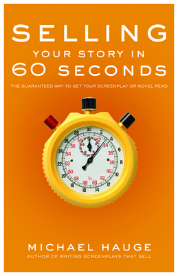 Selling Your Story in 60 Seconds: The Guaranteed Way to Get Your Screenplay or Novel Read - Michael Hauge