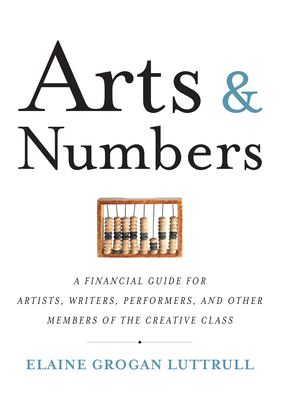 Arts & Numbers: A Financial Guide for Artists, Writers, Performers, and Other Members of the Creative Class - Elaine Grogan Luttrull