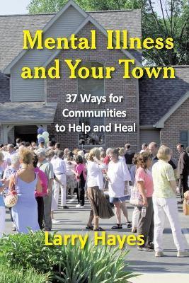 Mental Illness and Your Town: 37 Ways for Communities to Help and Heal - Larry Hayes