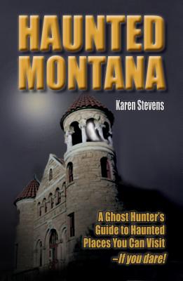 Haunted Montana: A Ghost Hunter's Guide to Haunted Places You Can Visit - If You Dare! - Karen Stevens