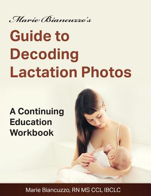 Marie Biancuzzo's Guide to Decoding Lactation Photos: A Continuing Education Workbook - Marie Biancuzzo