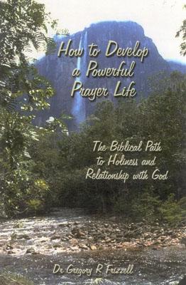 How to Develop a Powerful Prayer Life: The Biblical Path to Holiness and Relationship with God - Gregory R. Frizzell