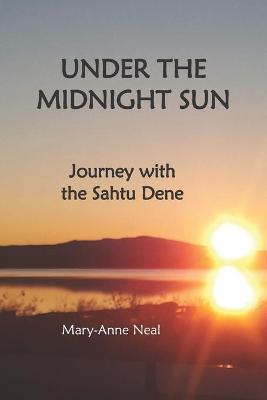 Under the Midnight Sun: Journey with the Sahtu Dene - Mary-anne Neal
