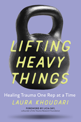 Lifting Heavy Things: Healing Trauma One Rep at a Time - Laura Khoudari