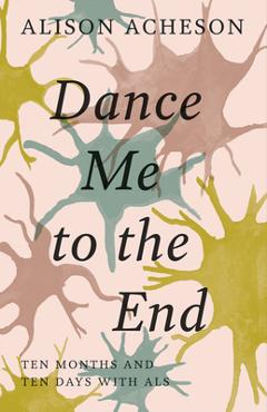 Coperta cărții 'Dance Me to the End: Ten Months and Ten Days with ALS - Alison Acheson'