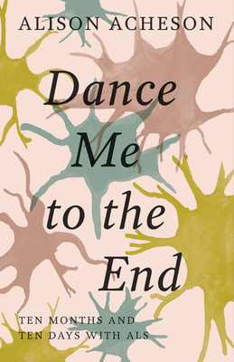 Dance Me to the End: Ten Months and Ten Days with ALS - Alison Acheson