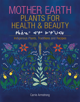 Mother Earth Plants for Health & Beauty: Indigenous Plants, Traditions, and Recipes - Carrie Armstrong
