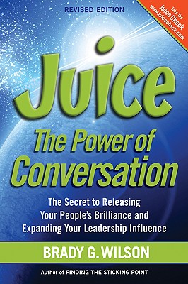 Juice: The Power of Conversation -- The Secret to Releasing Your People's Brilliance and Expanding Your Leadership Influence - Brady G. Wilson
