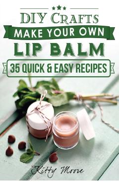 Lip Balm: Make Your Own Lip Balm With These 35 Quick & Easy Recipes! (2nd Edition) - Kitty Moore