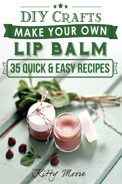 Lip Balm: Make Your Own Lip Balm With These 35 Quick & Easy Recipes! (2nd Edition) - Kitty Moore