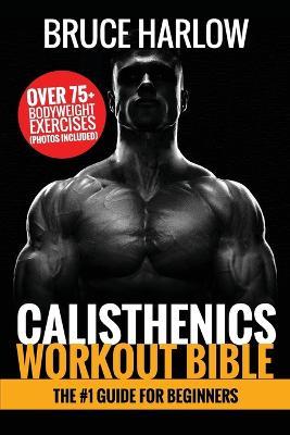 Calisthenics Workout Bible: The #1 Guide for Beginners - Over 75+ Bodyweight Exercises (Photos Included) - Bruce Harlow