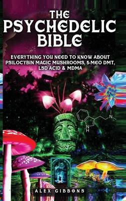 The Psychedelic Bible - Everything You Need To Know About Psilocybin Magic Mushrooms, 5-Meo DMT, LSD/Acid & MDMA - Alex Gibbons