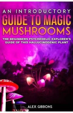 Poza produsului An Introductory Guide to Magic Mushrooms: The Beginners Psychedelic Explorer's Guide of This Hallucinogenic Plant - Alex Gibbons