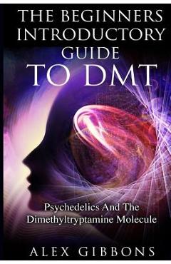 Coperta cărții 'The Beginners Introductory Guide To DMT - Psychedelics And The Dimethyltryptamine Molecule - Alex Gibbons'