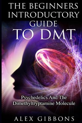 The Beginners Introductory Guide To DMT - Psychedelics And The Dimethyltryptamine Molecule - Alex Gibbons