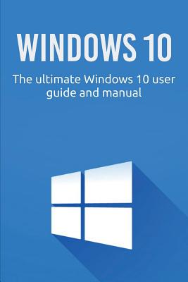 Windows 10: The ultimate Windows 10 user guide and manual! - Craig Newport