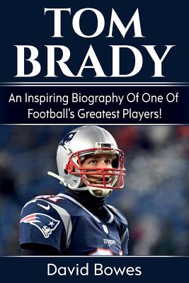Tom Brady: An inspiring biography of one of football's greatest players! - David Bowes