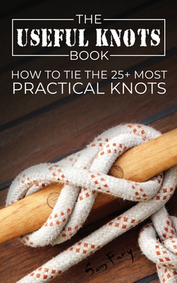 The Useful Knots Book: How to Tie the 25+ Most Practical Knots - Sam Fury