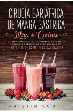 Ciruga Baritrica de Manga Gstrica - Libro de Cocina: La Gua Completa para Lograr el xito de la Ciruga de Prdida de Peso con Ms de 100 Delicios - Kristin Scott