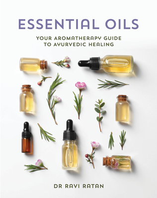 Essential Oils: Your Aromatherapy Guide to Ayurvedic Healing - Ravi Ratan