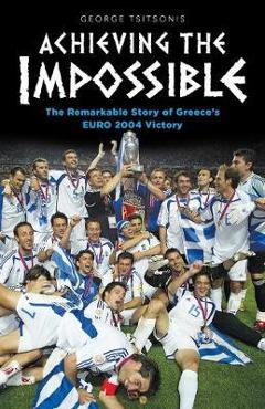 Coperta cărții 'Achieving the Impossible - the Remarkable Story of Greece's EURO 2004 Victory - George Tsitsonis'
