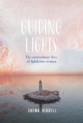 Guiding Lights: The Extraordinary Lives of Lighthouse Women - Shona Riddell