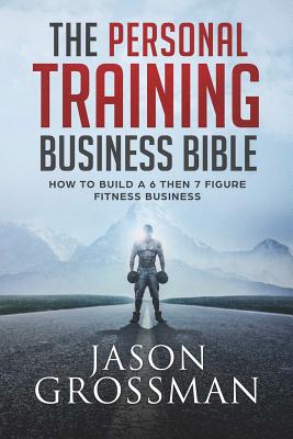 The Personal Training Business Bible: How to Build a 6 THEN 7 Figure Fitness Business - Jason Grossman