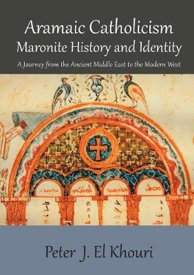 Aramaic Catholicism, Maronite History and Identity: A Journey from the Ancient Middle East to the Modern West - Peter J. El Khouri