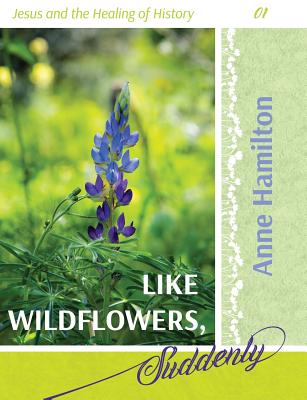 Like Wildflowers, Suddenly: Jesus and the Healing of History 01 - Anne Hamilton