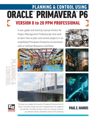 Planning and Control Using Oracle Primavera P6 Versions 8 to 20 PPM Professional - Paul E. Harris