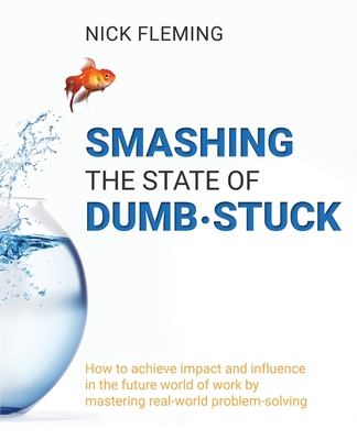 Smashing the State of Dumb-stuck: How to achieve impact and influence in the future world of work by mastering real-world problem-solving - Nick Fleming