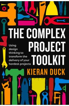 Coperta cărții 'The Complex Project Toolkit: Using design thinking to transform the delivery of your hardest projects - Kieran Duck'