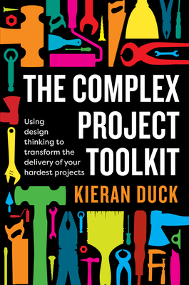 The Complex Project Toolkit: Using design thinking to transform the delivery of your hardest projects - Kieran Duck