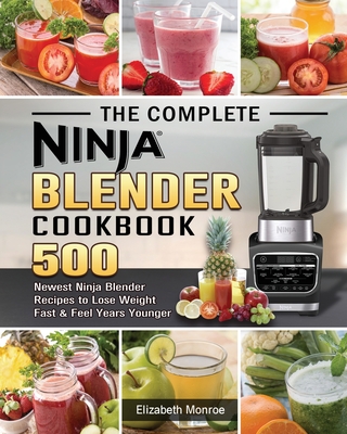 The Complete Ninja Blender Cookbook: 500 Newest Ninja Blender Recipes to Lose Weight Fast and Feel Years Younger - Elizabeth Monroe