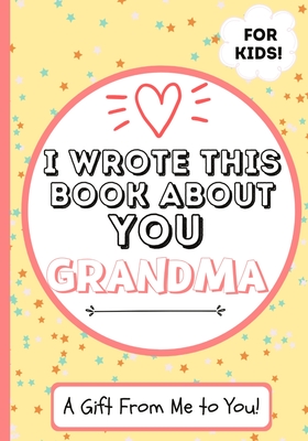 I Wrote This Book About You Grandma: A Child's Fill in The Blank Gift Book For Their Special Grandma - Perfect for Kid's - 7 x 10 inch - The Life Graduate Publishing Group
