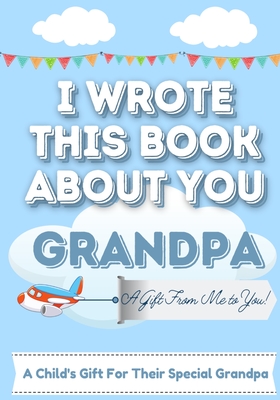 I Wrote This Book About You Grandpa: A Child's Fill in The Blank Gift Book For Their Special Grandpa Perfect for Kid's 7 x 10 inch - The Life Graduate Publishing Group