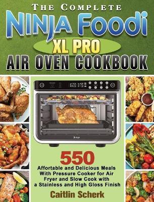 The Complete Ninja Foodi XL Pro Air Oven Cookbook: 550 Affortable and Delicious Meals With Pressure Cooker for Air Fryer and Slow Cook with a Stainles - Caitlin Scherk