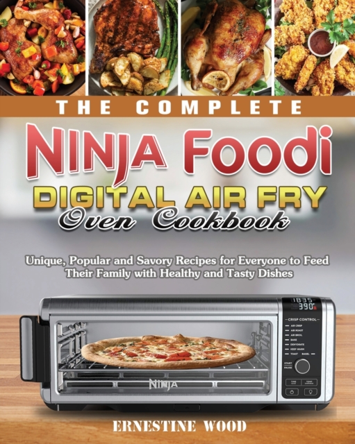 The Complete Ninja Foodi Digital Air Fry Oven Cookbook: Unique, Popular and Savory Recipes for Everyone to Feed Their Family with Healthy and Tasty Di - Ernestine Wood