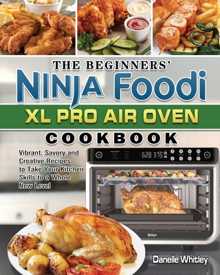 The Beginners' Ninja Foodi XL Pro Air Oven Cookbook: Vibrant, Savory and Creative Recipes to Take Your Kitchen Skills to a Whole New Level - Danelle Whitley