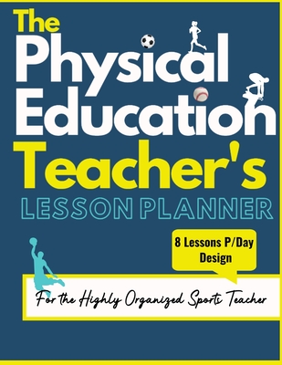 The Physical Education Teacher's Lesson Planner: The Ultimate Class and Year Planner for the Organized Sports Teacher 8 Lessons P/Day Version All Year - The Life Graduate Publishing Group