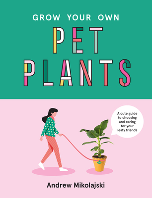 Grow Your Own Pet Plants: A Cute Guide to Choosing and Caring for Your Leafy Friends - Andrew Mikolajski