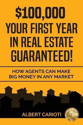 $100,000 Your First Year in Real Estate Guaranteed!: How Agents can Make Big Money in any Market - Albert Carioti
