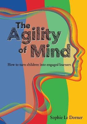 The Agility of Mind: How to turn children into engaged learners - Sophie Le Dorner