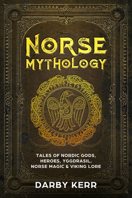Norse Mythology: Tales of Nordic Gods, Heroes, Yggdrasil, Norse Magic & Viking Lore - Darby Kerr
