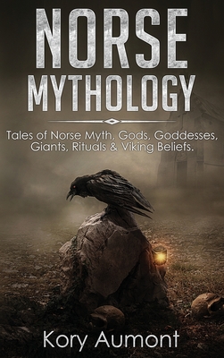 Norse Mythology: Tales of Norse Myth, Gods, Goddesses, Giants, Rituals & Viking Beliefs - Kory Aumont