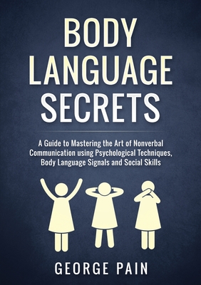 Body Language Secrets: A Guide to Mastering the Art of Nonverbal Communication using Psychological Techniques, Body Language Signals and Soci - George Pain