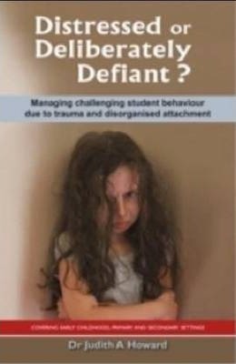 Distressed or Deliberately Defiant?: Managing Challenging Student Behaviour Due to Trauma and Disorganised Attachment - Judith Howard