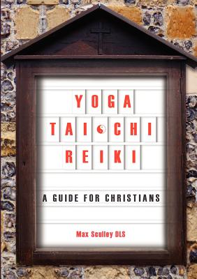Yoga, Tai Chi and Reiki: A Guide for Christians - Max Sculley